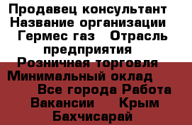 Продавец-консультант › Название организации ­ Гермес-газ › Отрасль предприятия ­ Розничная торговля › Минимальный оклад ­ 45 000 - Все города Работа » Вакансии   . Крым,Бахчисарай